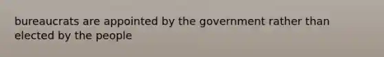 bureaucrats are appointed by the government rather than elected by the people