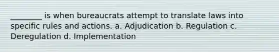 ________ is when bureaucrats attempt to translate laws into specific rules and actions. a. Adjudication b. Regulation c. Deregulation d. Implementation