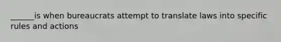 ______is when bureaucrats attempt to translate laws into specific rules and actions