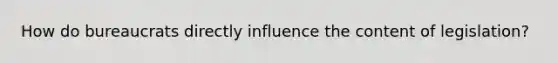 How do bureaucrats directly influence the content of legislation?