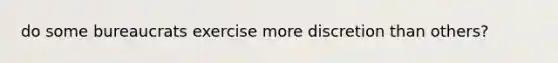 do some bureaucrats exercise more discretion than others?
