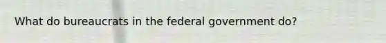 What do bureaucrats in the federal government do?