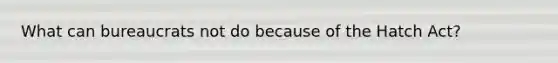 What can bureaucrats not do because of the Hatch Act?