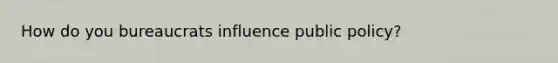 How do you bureaucrats influence public policy?