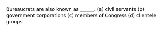 Bureaucrats are also known as ______. (a) civil servants (b) government corporations (c) members of Congress (d) clientele groups
