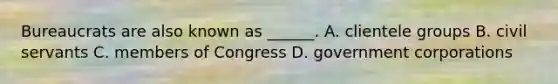 Bureaucrats are also known as ______. A. clientele groups B. civil servants C. members of Congress D. government corporations