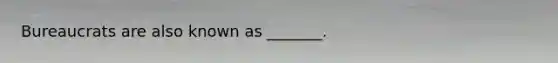 Bureaucrats are also known as _______.