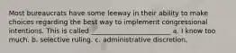 Most bureaucrats have some leeway in their ability to make choices regarding the best way to implement congressional intentions. This is called ________________________ a. I know too much. b. selective ruling. c. administrative discretion.