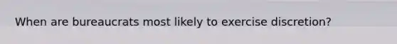 When are bureaucrats most likely to exercise discretion?
