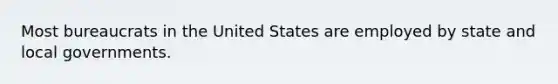 Most bureaucrats in the United States are employed by state and local governments.