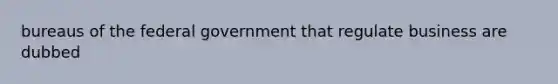 bureaus of the federal government that regulate business are dubbed