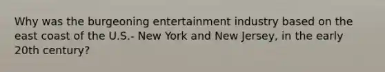 Why was the burgeoning entertainment industry based on the east coast of the U.S.- New York and New Jersey, in the early 20th century?