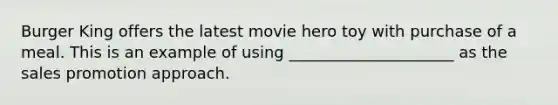 Burger King offers the latest movie hero toy with purchase of a meal. This is an example of using _____________________ as the sales promotion approach.