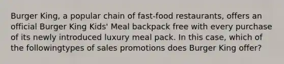 Burger King, a popular chain of fast-food restaurants, offers an official Burger King Kids' Meal backpack free with every purchase of its newly introduced luxury meal pack. In this case, which of the followingtypes of sales promotions does Burger King offer?