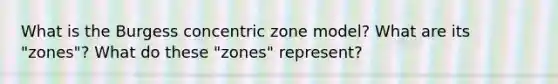 What is the Burgess concentric zone model? What are its "zones"? What do these "zones" represent?