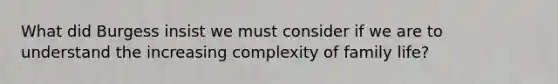 What did Burgess insist we must consider if we are to understand the increasing complexity of family life?