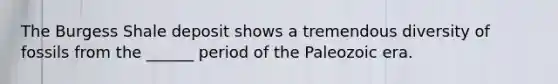 The Burgess Shale deposit shows a tremendous diversity of fossils from the ______ period of the Paleozoic era.