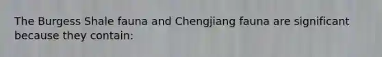 The Burgess Shale fauna and Chengjiang fauna are significant because they contain: