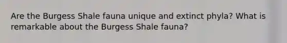 Are the Burgess Shale fauna unique and extinct phyla? What is remarkable about the Burgess Shale fauna?