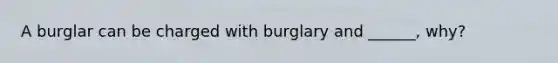 A burglar can be charged with burglary and ______, why?