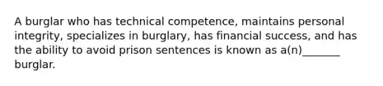 A burglar who has technical competence, maintains personal integrity, specializes in burglary, has financial success, and has the ability to avoid prison sentences is known as a(n)_______ burglar.​