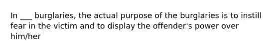 In ___ burglaries, the actual purpose of the burglaries is to instill fear in the victim and to display the offender's power over him/her