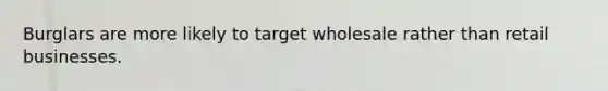 Burglars are more likely to target wholesale rather than retail businesses.