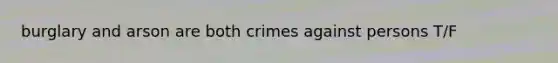 burglary and arson are both crimes against persons T/F