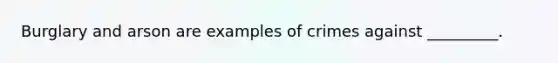 Burglary and arson are examples of crimes against _________.