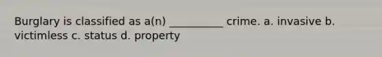 Burglary is classified as a(n) __________ crime. a. invasive b. victimless c. status d. property