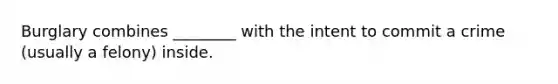 Burglary combines ________ with the intent to commit a crime (usually a felony) inside.
