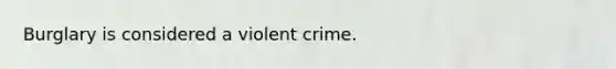 Burglary is considered a violent crime.