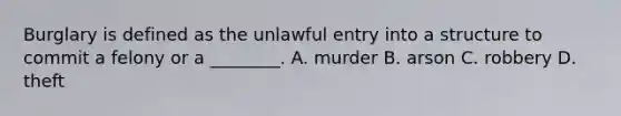 Burglary is defined as the unlawful entry into a structure to commit a felony or a ________. A. murder B. arson C. robbery D. theft