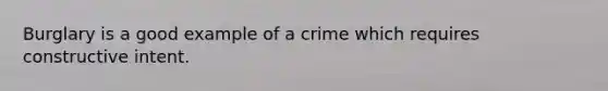 Burglary is a good example of a crime which requires constructive intent.