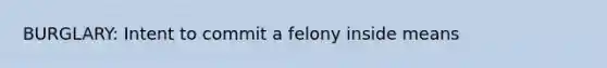 BURGLARY: Intent to commit a felony inside means