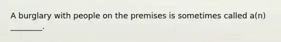 A burglary with people on the premises is sometimes called a(n) ________.