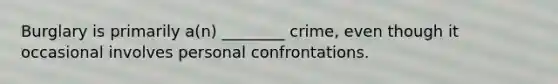 Burglary is primarily a(n) ________ crime, even though it occasional involves personal confrontations.