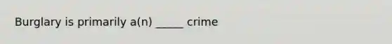 Burglary is primarily a(n) _____ crime