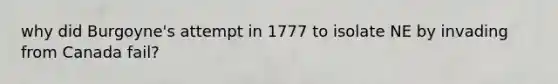 why did Burgoyne's attempt in 1777 to isolate NE by invading from Canada fail?