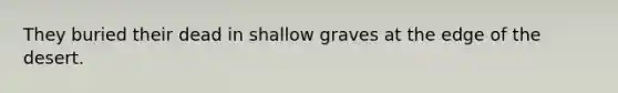 They buried their dead in shallow graves at the edge of the desert.