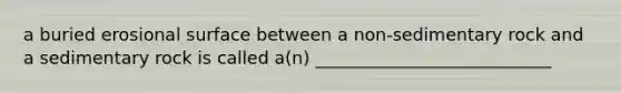 a buried erosional surface between a non-sedimentary rock and a sedimentary rock is called a(n) ___________________________