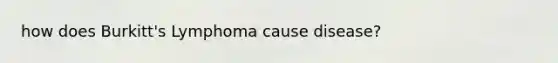 how does Burkitt's Lymphoma cause disease?
