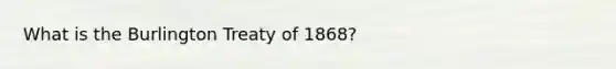 What is the Burlington Treaty of 1868?