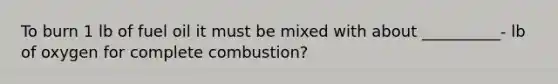 To burn 1 lb of fuel oil it must be mixed with about __________- lb of oxygen for complete combustion?