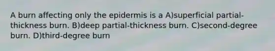 A burn affecting only <a href='https://www.questionai.com/knowledge/kBFgQMpq6s-the-epidermis' class='anchor-knowledge'>the epidermis</a> is a A)superficial partial-thickness burn. B)deep partial-thickness burn. C)second-degree burn. D)third-degree burn