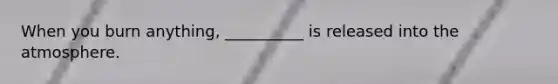 When you burn anything, __________ is released into the atmosphere.