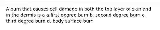 A burn that causes cell damage in both the top layer of skin and in the dermis is a a.first degree burn b. second degree burn c. third degree burn d. body surface burn