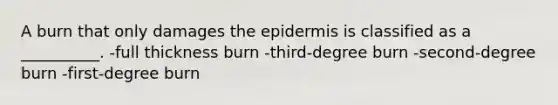 A burn that only damages the epidermis is classified as a __________. -full thickness burn -third-degree burn -second-degree burn -first-degree burn