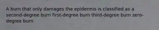 A burn that only damages the epidermis is classified as a second-degree burn first-degree burn third-degree burn zero-degree burn