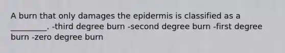 A burn that only damages <a href='https://www.questionai.com/knowledge/kBFgQMpq6s-the-epidermis' class='anchor-knowledge'>the epidermis</a> is classified as a _________. -third degree burn -second degree burn -first degree burn -zero degree burn